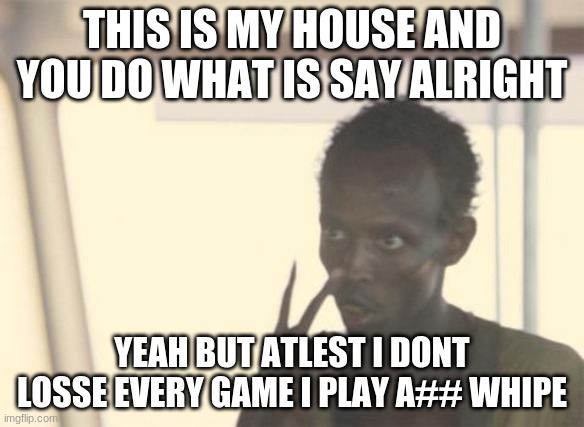 I'm The Captain Now | THIS IS MY HOUSE AND YOU DO WHAT IS SAY ALRIGHT; YEAH BUT ATLEST I DONT LOSSE EVERY GAME I PLAY A## WHIPE | image tagged in memes,i'm the captain now | made w/ Imgflip meme maker