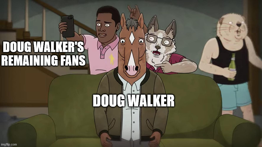 Disgraced Celebrity's Remaining Fans | DOUG WALKER'S REMAINING FANS; DOUG WALKER | image tagged in bojackhorseman,disgracedcelebrity | made w/ Imgflip meme maker