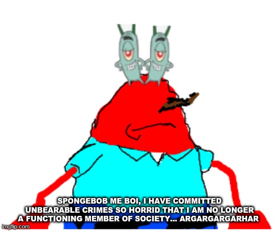 PlanKrabs | SPONGEBOB ME BOI, I HAVE COMMITTED UNBEARABLE CRIMES SO HORRID THAT I AM NO LONGER A FUNCTIONING MEMBER OF SOCIETY... ARGARGARGARHAR | image tagged in plankrabs | made w/ Imgflip meme maker