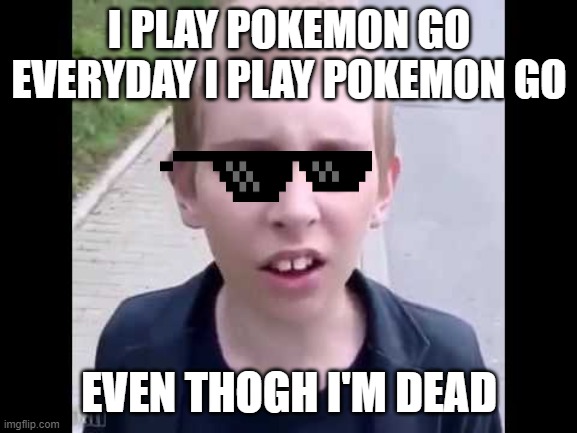 Me: He is dead tho | I PLAY POKEMON GO EVERYDAY I PLAY POKEMON GO; EVEN THOGH I'M DEAD | image tagged in i play pokemon go | made w/ Imgflip meme maker