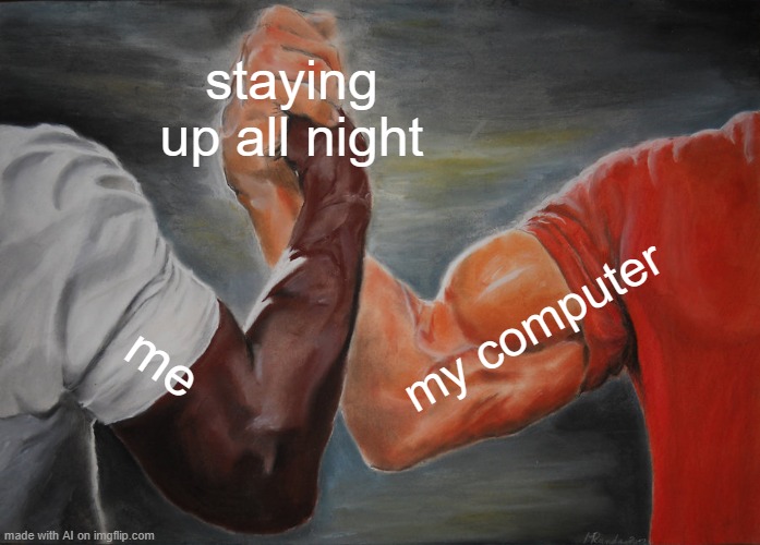 Way too accurate | staying up all night; my computer; me | image tagged in memes,epic handshake | made w/ Imgflip meme maker