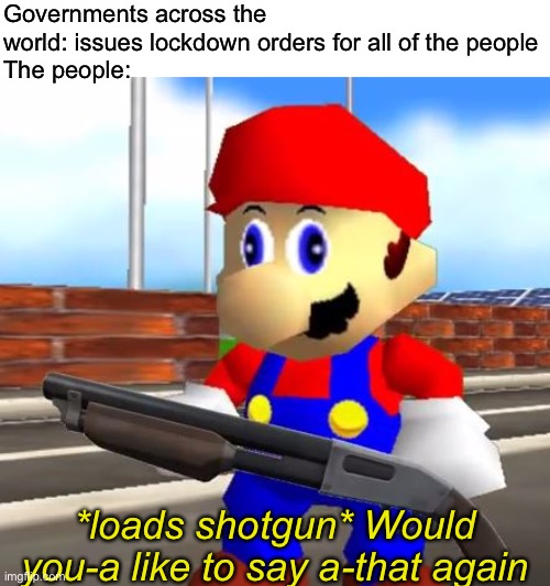 SMG4 Shotgun Mario | Governments across the world: issues lockdown orders for all of the people
The people:; *loads shotgun* Would you-a like to say a-that again | image tagged in smg4 shotgun mario,coronavirus | made w/ Imgflip meme maker