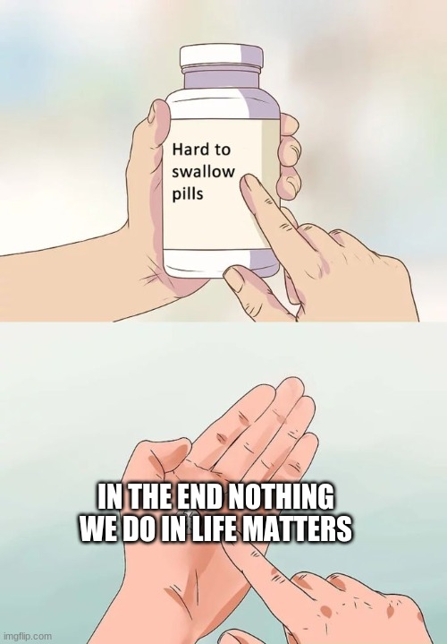 i am reminded of this everyday |  IN THE END NOTHING WE DO IN LIFE MATTERS | image tagged in hard to swallow pills,the truth hurts | made w/ Imgflip meme maker