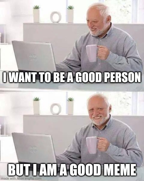 Hide the Pain Harold | I WANT TO BE A GOOD PERSON; BUT I AM A GOOD MEME | image tagged in memes,hide the pain harold | made w/ Imgflip meme maker