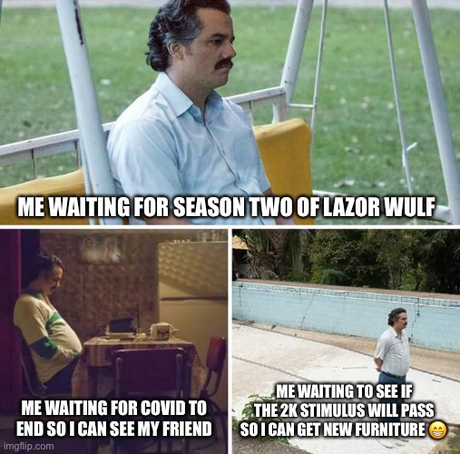 Sad Pablo Escobar Meme | ME WAITING FOR SEASON TWO OF LAZOR WULF; ME WAITING FOR COVID TO END SO I CAN SEE MY FRIEND; ME WAITING TO SEE IF THE 2K STIMULUS WILL PASS SO I CAN GET NEW FURNITURE 😁 | image tagged in memes,sad pablo escobar | made w/ Imgflip meme maker