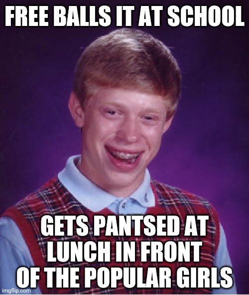 2 of 3 | FREE BALLS IT AT SCHOOL; GETS PANTSED AT LUNCH IN FRONT OF THE POPULAR GIRLS | image tagged in memes,bad luck brian | made w/ Imgflip meme maker