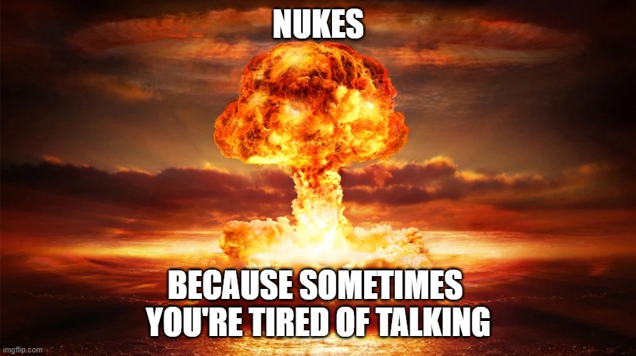 nukes | NUKES; BECAUSE SOMETIMES 
YOU'RE TIRED OF TALKING | image tagged in nuke | made w/ Imgflip meme maker