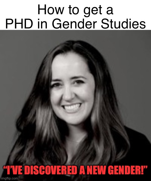 Yes | How to get a PHD in Gender Studies; “I’VE DISCOVERED A NEW GENDER!” | image tagged in phd,memes,gender studies,politics,funny,hilarious | made w/ Imgflip meme maker