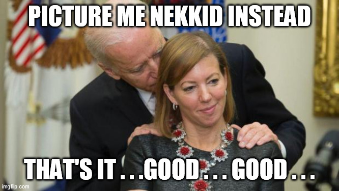 Creepy Joe Biden | PICTURE ME NEKKID INSTEAD THAT'S IT . . .GOOD . . . GOOD . . . | image tagged in creepy joe biden | made w/ Imgflip meme maker