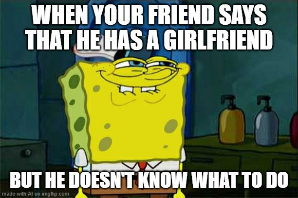 Don't You Squidward | WHEN YOUR FRIEND SAYS THAT HE HAS A GIRLFRIEND; BUT HE DOESN'T KNOW WHAT TO DO | image tagged in memes,don't you squidward | made w/ Imgflip meme maker