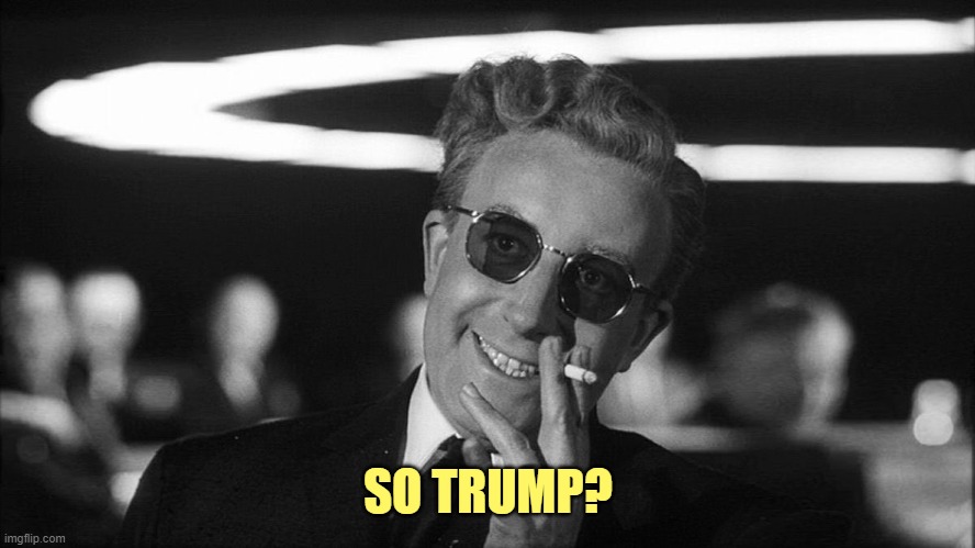 Doctor Strangelove says... | SO TRUMP? | image tagged in doctor strangelove says | made w/ Imgflip meme maker