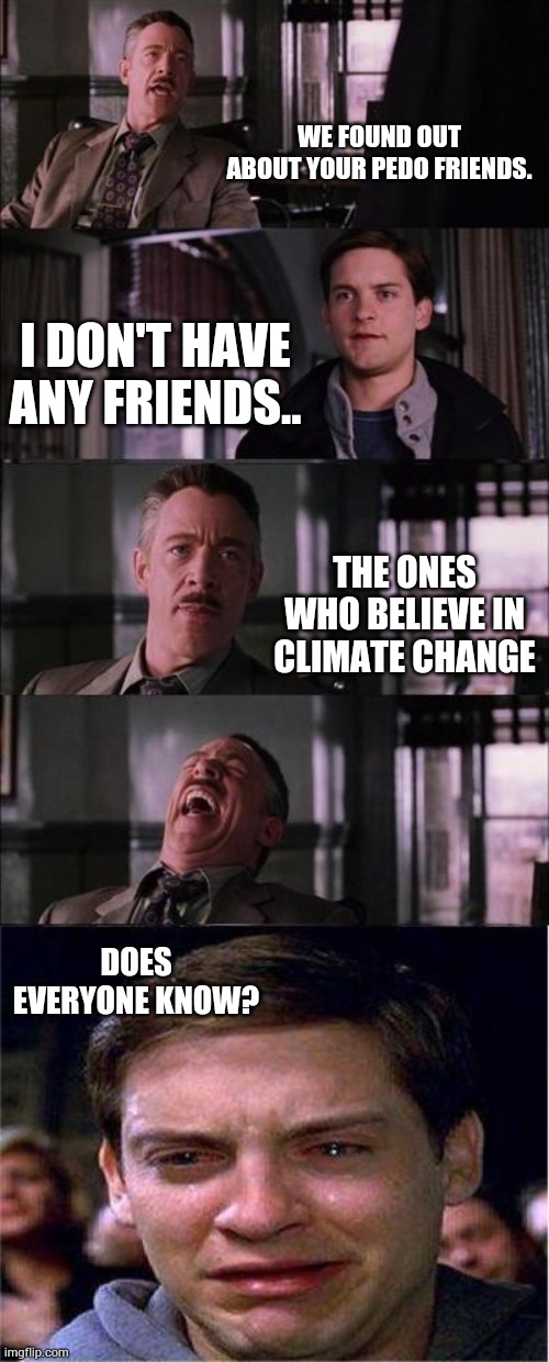 Peter Parker Cry | WE FOUND OUT ABOUT YOUR PEDO FRIENDS. I DON'T HAVE ANY FRIENDS.. THE ONES WHO BELIEVE IN CLIMATE CHANGE; DOES EVERYONE KNOW? | image tagged in memes,peter parker cry | made w/ Imgflip meme maker