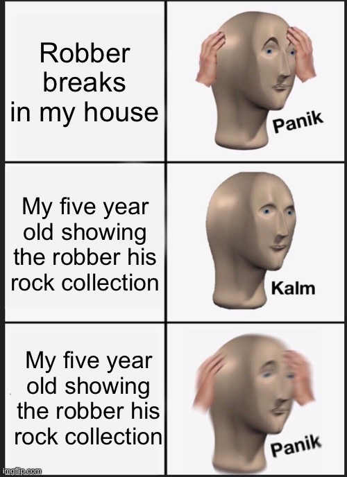 Panik Kalm Panik | Robber breaks in my house; My five year old showing the robber his rock collection; My five year old showing the robber his rock collection | image tagged in memes,panik kalm panik | made w/ Imgflip meme maker