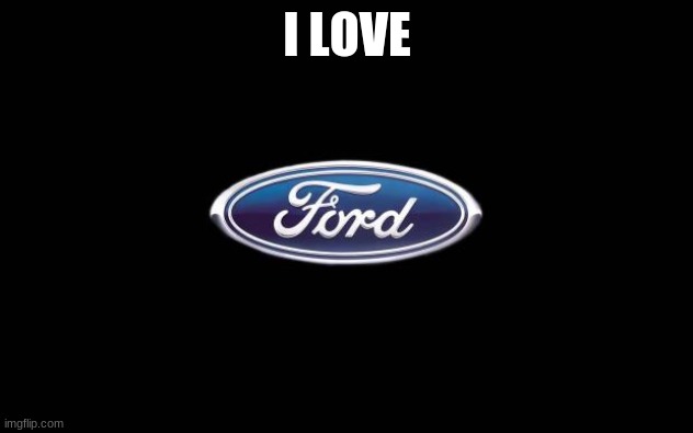 Ford | I LOVE | image tagged in ford | made w/ Imgflip meme maker