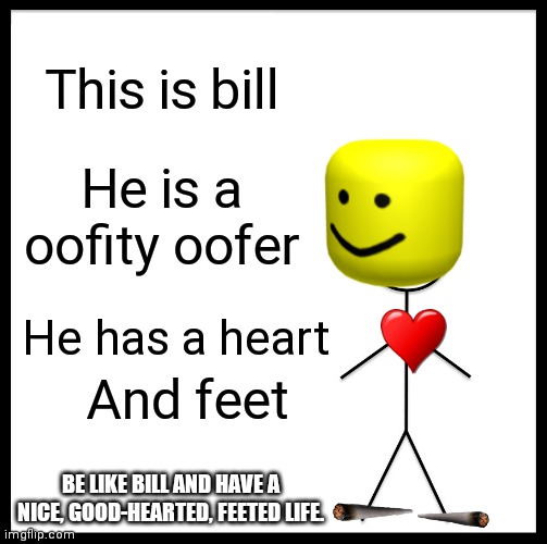 Be Like Bill | This is bill; He is a oofity oofer; He has a heart; And feet; BE LIKE BILL AND HAVE A NICE, GOOD-HEARTED, FEETED LIFE. | image tagged in memes,be like bill | made w/ Imgflip meme maker