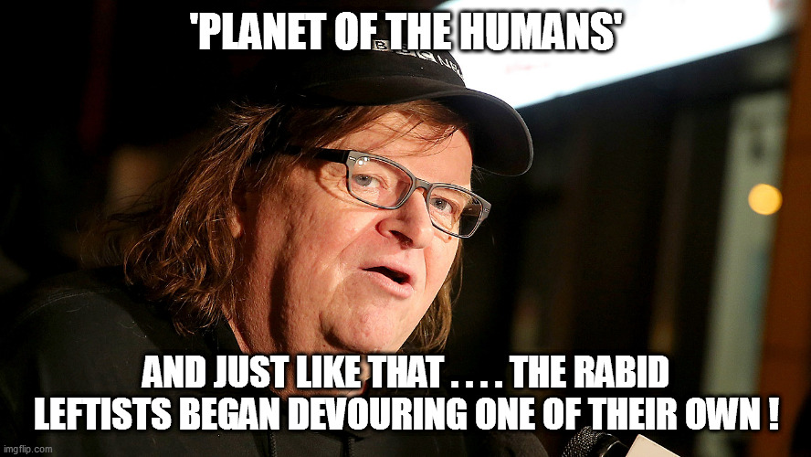 No honor among thieves...nor leftist-libtards! | 'PLANET OF THE HUMANS'; AND JUST LIKE THAT . . . . THE RABID LEFTISTS BEGAN DEVOURING ONE OF THEIR OWN ! | image tagged in michael moore | made w/ Imgflip meme maker