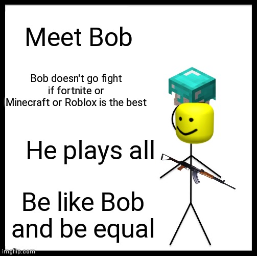 Be Like Bill | Meet Bob; Bob doesn't go fight if fortnite or Minecraft or Roblox is the best; He plays all; Be like Bob and be equal | image tagged in memes,be like bill | made w/ Imgflip meme maker