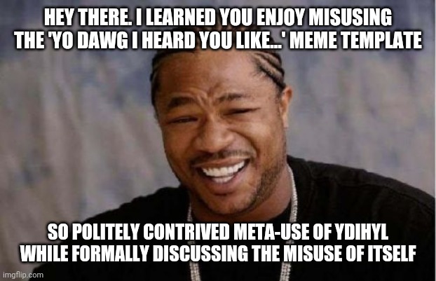 And I? | HEY THERE. I LEARNED YOU ENJOY MISUSING THE 'YO DAWG I HEARD YOU LIKE...' MEME TEMPLATE; SO POLITELY CONTRIVED META-USE OF YDIHYL WHILE FORMALLY DISCUSSING THE MISUSE OF ITSELF | image tagged in memes,yo dawg heard you,fwdj | made w/ Imgflip meme maker