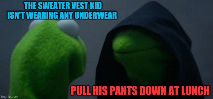1 of 1 | THE SWEATER VEST KID ISN'T WEARING ANY UNDERWEAR; PULL HIS PANTS DOWN AT LUNCH | image tagged in memes,evil kermit | made w/ Imgflip meme maker