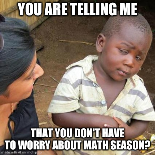 Look out for math season! | YOU ARE TELLING ME; THAT YOU DON'T HAVE TO WORRY ABOUT MATH SEASON? | image tagged in memes,third world skeptical kid | made w/ Imgflip meme maker