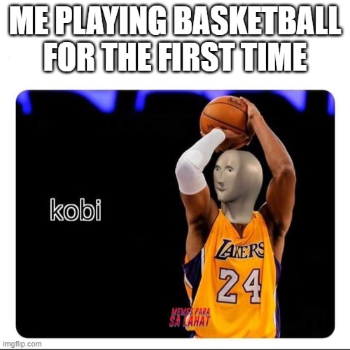 Rest in Peace Kobe | ME PLAYING BASKETBALL FOR THE FIRST TIME | image tagged in kobi | made w/ Imgflip meme maker