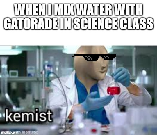 kemist | WHEN I MIX WATER WITH GATORADE IN SCIENCE CLASS | image tagged in kemist | made w/ Imgflip meme maker