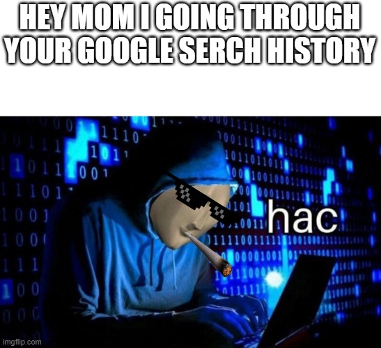 Get Hac mum | HEY MOM I GOING THROUGH YOUR GOOGLE SERCH HISTORY | image tagged in hac | made w/ Imgflip meme maker
