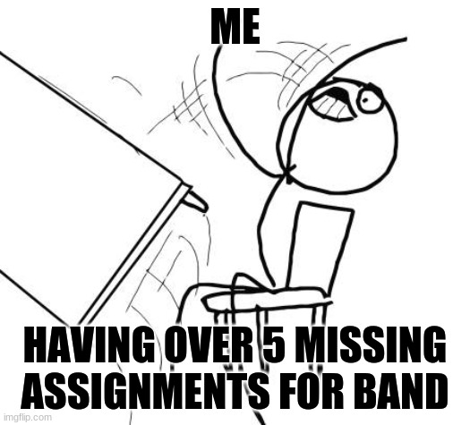 Band Meme |  ME; HAVING OVER 5 MISSING ASSIGNMENTS FOR BAND | image tagged in memes,table flip guy | made w/ Imgflip meme maker