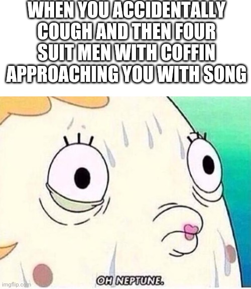 When you cough you died | WHEN YOU ACCIDENTALLY COUGH AND THEN FOUR SUIT MEN WITH COFFIN APPROACHING YOU WITH SONG | image tagged in oh neptune | made w/ Imgflip meme maker