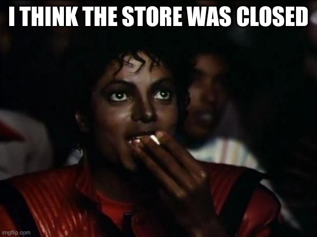 Michael Jackson Popcorn Meme | I THINK THE STORE WAS CLOSED | image tagged in memes,michael jackson popcorn | made w/ Imgflip meme maker