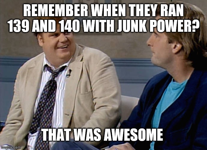 Remember that time | REMEMBER WHEN THEY RAN 139 AND 140 WITH JUNK POWER? THAT WAS AWESOME | image tagged in remember that time | made w/ Imgflip meme maker