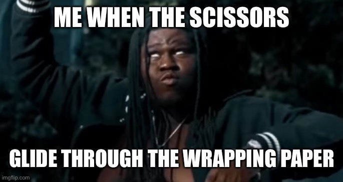 Pure ecstasy | ME WHEN THE SCISSORS; GLIDE THROUGH THE WRAPPING PAPER | image tagged in good memes,funny memes,funny meme,original meme,so true memes,new memes | made w/ Imgflip meme maker