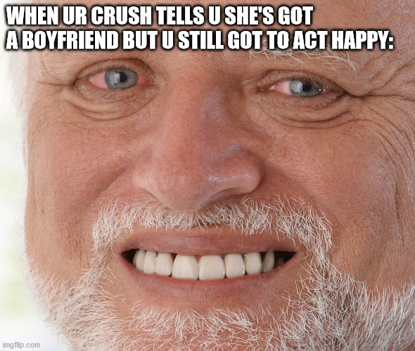 Hide the Pain Harold | WHEN UR CRUSH TELLS U SHE'S GOT A BOYFRIEND BUT U STILL GOT TO ACT HAPPY: | image tagged in hide the pain harold | made w/ Imgflip meme maker