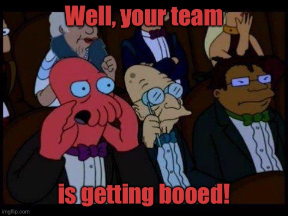 You Should Feel Bad Zoidberg Meme | Well, your team is getting booed! | image tagged in memes,you should feel bad zoidberg | made w/ Imgflip meme maker