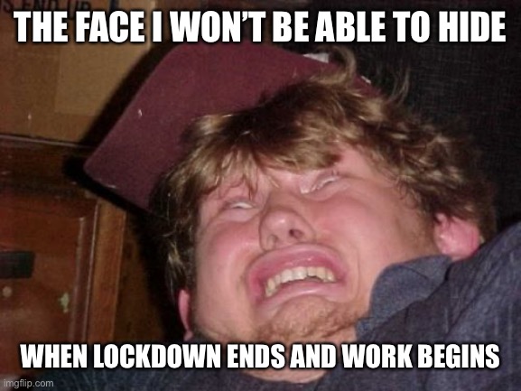 Facial expression | THE FACE I WON’T BE ABLE TO HIDE; WHEN LOCKDOWN ENDS AND WORK BEGINS | image tagged in memes,meme,drugs,funny,covid,work | made w/ Imgflip meme maker