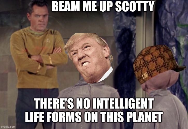 Beam me up Scotty | BEAM ME UP SCOTTY; THERE’S NO INTELLIGENT LIFE FORMS ON THIS PLANET | image tagged in star trek aliens,trump,donald trump,leader of the free world,coronavirus | made w/ Imgflip meme maker