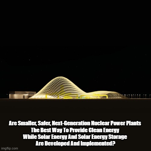 Are Smaller, Safer, Next-Generation Nuclear Power Plants 
The Best Way To Provide Clean Energy 
While Solar Energy And Solar Energy Storage  | made w/ Imgflip meme maker