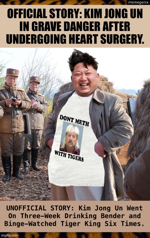 Kim-Jong-Un-Feared-Dead-Had-3-Week-Bender-Saw-Tiger-King Six-Tim | image tagged in kim-jong-un-feared-dead-had-3-week-bender-saw-tiger-king six-tim | made w/ Imgflip meme maker
