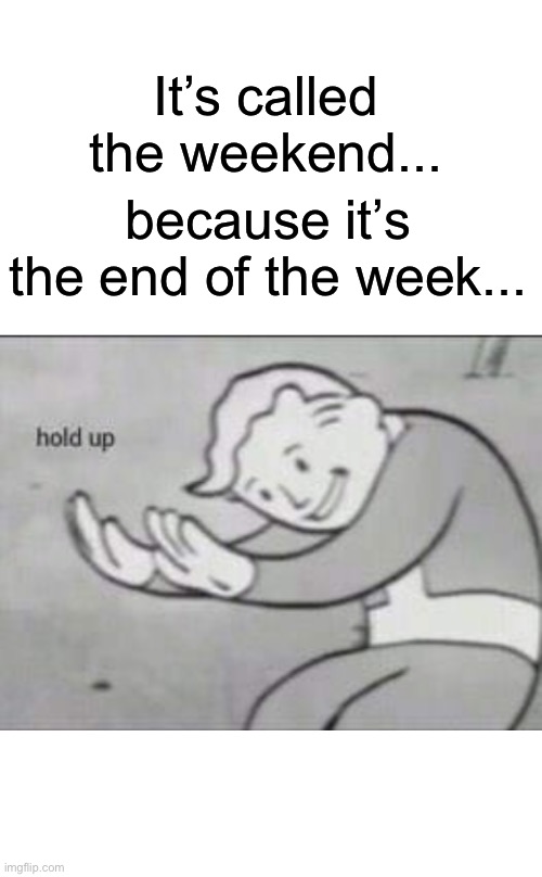 Hold up - weekend | It’s called the weekend... because it’s the end of the week... | image tagged in fallout hold up with space on the top | made w/ Imgflip meme maker