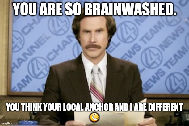 Ron Burgundy | YOU ARE SO BRAINWASHED. YOU THINK YOUR LOCAL ANCHOR AND I ARE DIFFERENT
😆 | image tagged in memes,ron burgundy | made w/ Imgflip meme maker