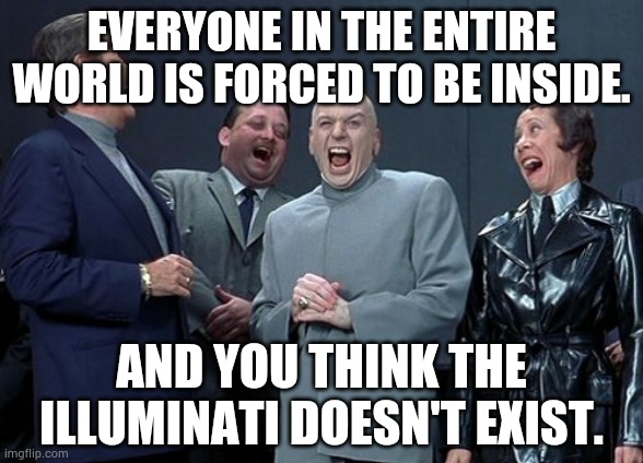 Laughing Villains | EVERYONE IN THE ENTIRE WORLD IS FORCED TO BE INSIDE. AND YOU THINK THE ILLUMINATI DOESN'T EXIST. | image tagged in memes,laughing villains | made w/ Imgflip meme maker