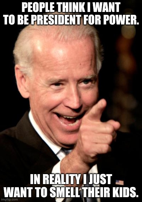 Smilin Biden | PEOPLE THINK I WANT TO BE PRESIDENT FOR POWER. IN REALITY I JUST WANT TO SMELL THEIR KIDS. | image tagged in memes,smilin biden | made w/ Imgflip meme maker