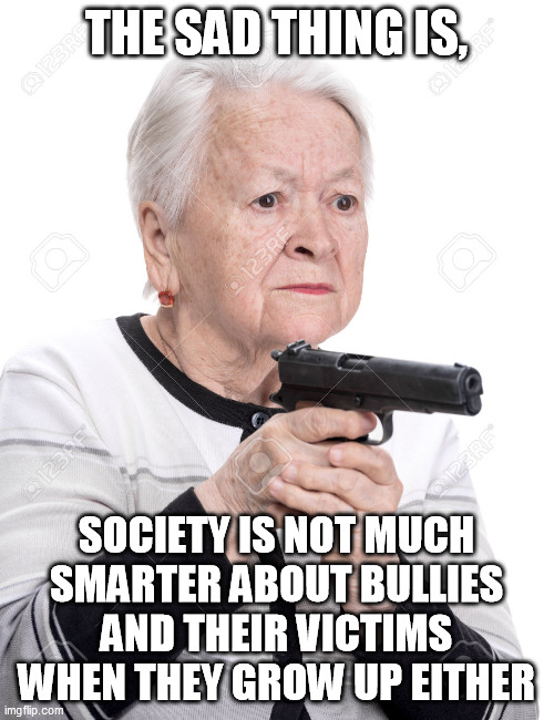 Grandma Gun | THE SAD THING IS, SOCIETY IS NOT MUCH SMARTER ABOUT BULLIES AND THEIR VICTIMS WHEN THEY GROW UP EITHER | image tagged in grandma gun | made w/ Imgflip meme maker