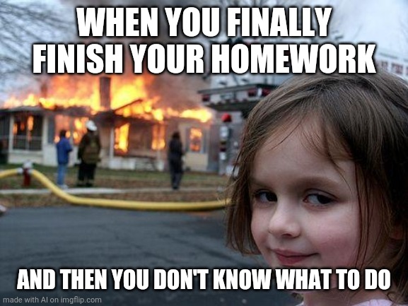 Bored | WHEN YOU FINALLY FINISH YOUR HOMEWORK; AND THEN YOU DON'T KNOW WHAT TO DO | image tagged in memes,disaster girl,bored,fire,homework | made w/ Imgflip meme maker