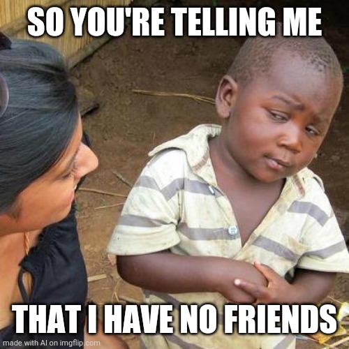 Third World Skeptical Kid | SO YOU'RE TELLING ME; THAT I HAVE NO FRIENDS | image tagged in memes,third world skeptical kid | made w/ Imgflip meme maker