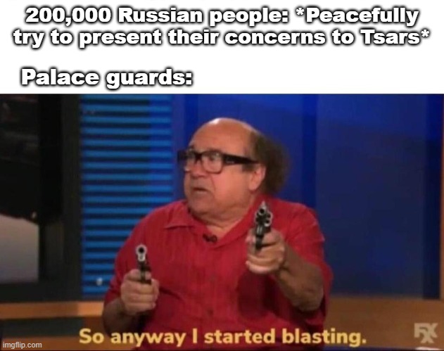 So anyway I started blasting | Palace guards:; 200,000 Russian people: *Peacefully try to present their concerns to Tsars* | image tagged in so anyway i started blasting | made w/ Imgflip meme maker