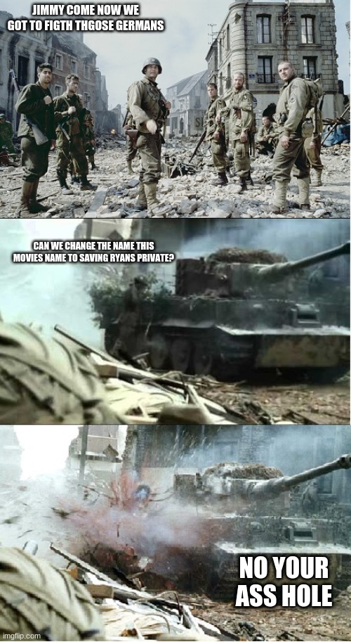 when you rename a movie | JIMMY COME NOW WE GOT TO FIGTH THGOSE GERMANS; CAN WE CHANGE THE NAME THIS MOVIES NAME TO SAVING RYANS PRIVATE? NO YOUR ASS HOLE | image tagged in saving private ryan,movies,saving ryans private | made w/ Imgflip meme maker