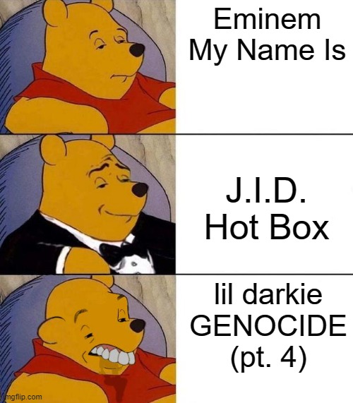 Best,Better, Blurst | Eminem
My Name Is; J.I.D.
Hot Box; lil darkie
GENOCIDE
(pt. 4) | image tagged in best better blurst | made w/ Imgflip meme maker