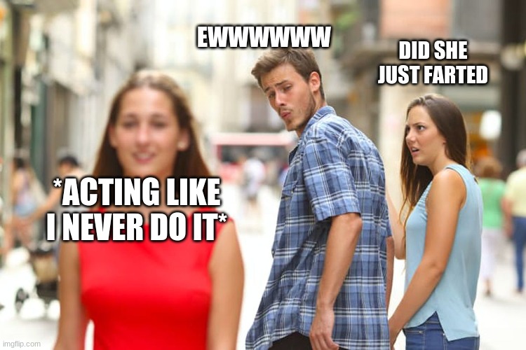 Distracted Boyfriend | EWWWWWW; DID SHE JUST FARTED; *ACTING LIKE I NEVER DO IT* | image tagged in memes,distracted boyfriend | made w/ Imgflip meme maker