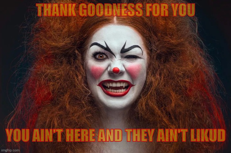Vampire Clown Redhead | THANK GOODNESS FOR YOU YOU AIN'T HERE AND THEY AIN'T LIKUD | image tagged in vampire clown redhead | made w/ Imgflip meme maker